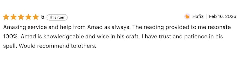 May include: A five-star customer review by Hafiz dated February 16, 2026, stating: Amazing service and help from Amad as always. The reading provided to me resonate 100%. Amad is knowledgeable and wise in his craft. I have trust and patience in his spell.