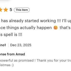 May include: A five-star customer review featuring the text: The ritual has already started working !!! I'll update the review once things actually happen that's how strong this spell is !!! followed by a response from Amad: Fast and powerful as promised !