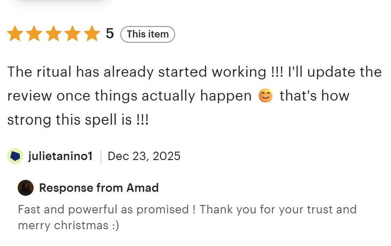 May include: A five-star customer review featuring the text: The ritual has already started working !!! I'll update the review once things actually happen that's how strong this spell is !!! followed by a response from Amad: Fast and powerful as promised !