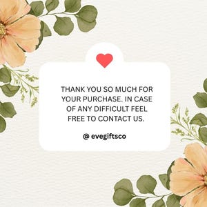 May include: A digital graphic with a white rectangular text box and a red heart icon. The text reads "THANK YOU SO MUCH FOR YOUR PURCHASE. IN CASE OF ANY DIFFICULT FEEL FREE TO CONTACT US. @evegiftsco." Floral accents in peach and green surround the text box.