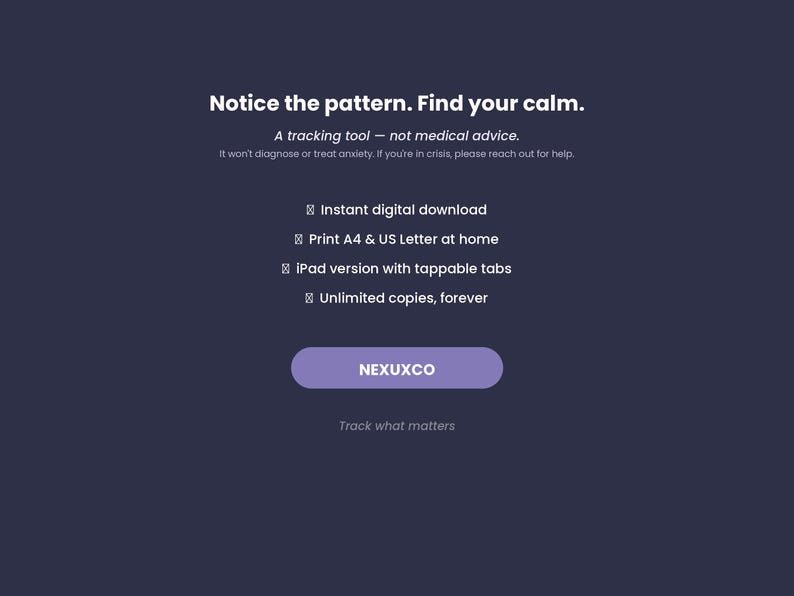 以下が含まれることがあります： ダークブルーのデジタル製品グラフィック。白いテキストで「Notice the pattern. Find your calm. A tracking tool - not medical advice. It won't diagnose or treat anxiety. If you're in crisis, please reach out for help.」と記載。機能：instant digital download, print A4 & US Letter at home, iPad version with tappable tabs, unlimited copies, forever。紫色のボタンにはNEXUXCOとTrack what mattersの文字。