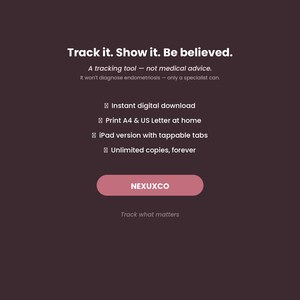 May include: A dark brown digital tracking tool advertisement featuring the text: Track it. Show it. Be believed. A tracking tool &mdash; not medical advice. It won't diagnose endometriosis &mdash; only a specialist can. Instant digital download, Print A4 & US Letter at home, iPad version with tappable tabs, Unlimited copies, forever. NEXUXCO button, Track what matters.