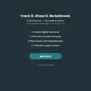 May include: A dark teal digital tracking tool graphic with white text reading Track it. Show it. Be believed. A tracking tool &mdash; not medical advice. It won't diagnose fibromyalgia &mdash; only a doctor can. Features include instant digital download, print A4 & US Letter at home, iPad version with tappable tabs, unlimited copies, forever, and the text NEXUXCO and Track what matters.