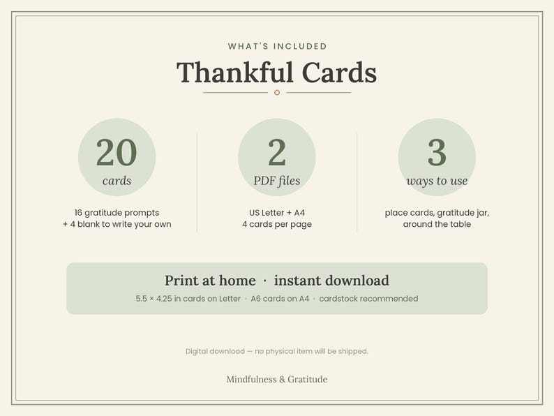May include: A digital download set of Thankful Cards featuring 20 cards with 16 gratitude prompts and 4 blank cards. Includes 2 PDF files in US Letter and A4 sizes, with 4 cards per page. Dimensions are 5.5 x 4.25 inches on Letter paper.