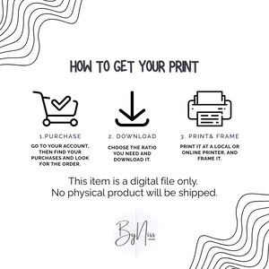 May include: White graphic with the text "HOW TO GET YOUR PRINT" and instructions: purchase, download, and print & frame. Includes a shopping cart, a downward arrow, and a printer icon. The item is a digital file.