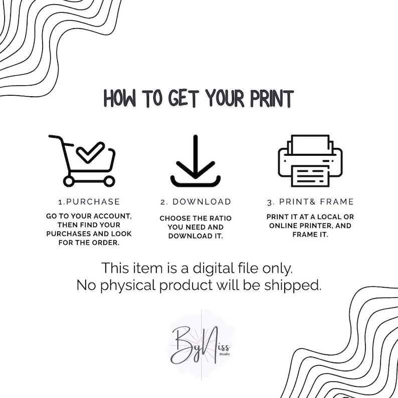 May include: White graphic with the text "HOW TO GET YOUR PRINT" and instructions: purchase, download, and print & frame. Includes a shopping cart, a downward arrow, and a printer icon. The item is a digital file.