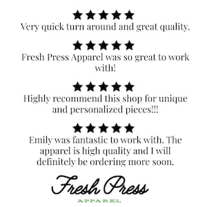 May include: A customer review graphic featuring four rows of five black stars. The text reads: Very quick turn around and great quality. Fresh Press Apparel was so great to work with! Highly recommend this shop for unique and personalized pieces!!! Emily was fantastic to work with. The apparel is high quality and I will definitely be ordering more soon. Fresh Press Apparel is at the bottom.
