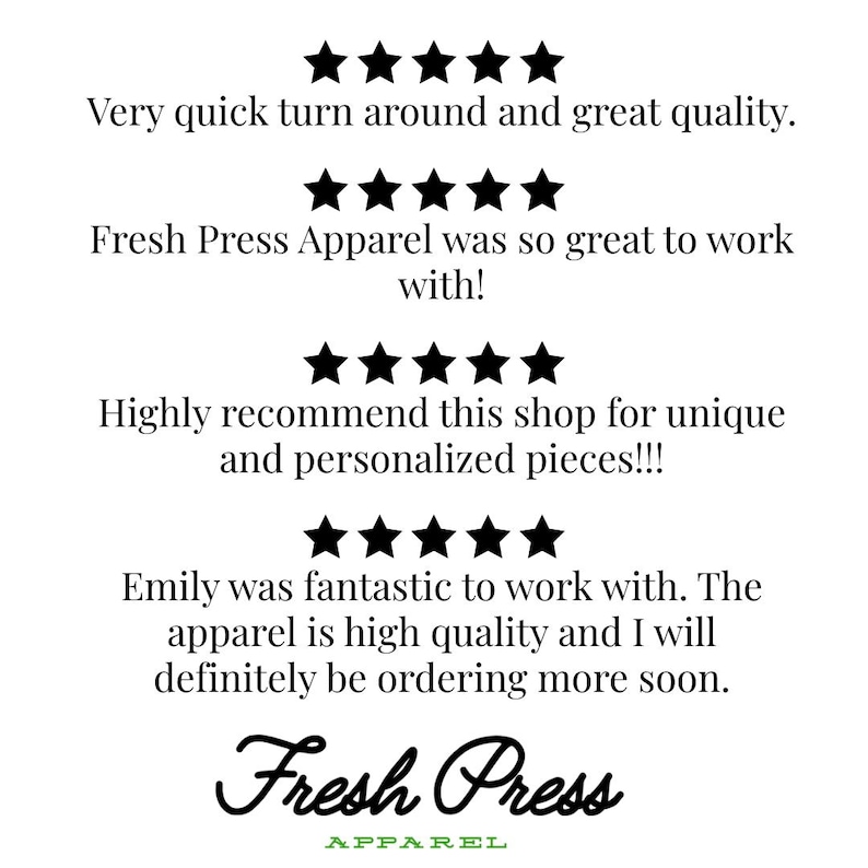 May include: A customer review graphic featuring four rows of five black stars. The text reads: Very quick turn around and great quality. Fresh Press Apparel was so great to work with! Highly recommend this shop for unique and personalized pieces!!! Emily was fantastic to work with. The apparel is high quality and I will definitely be ordering more soon. Fresh Press Apparel is at the bottom.