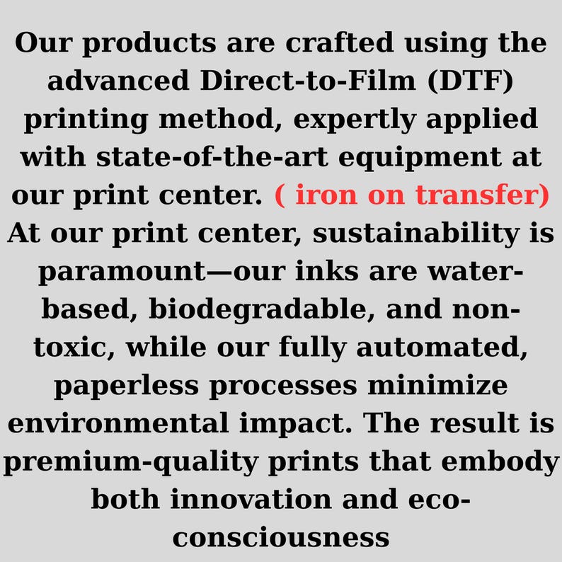 May include: Text on a light gray background. The text describes the Direct-to-Film (DTF) printing method, emphasizing sustainability with water-based, biodegradable, and non-toxic inks. It highlights premium-quality prints.