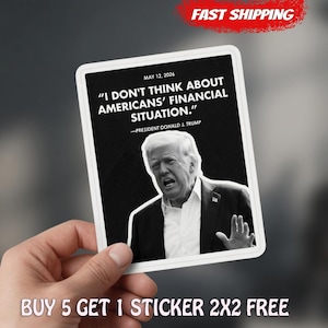 May include: A black and white sticker featuring a quote by Donald J. Trump: "I DON'T THINK ABOUT AMERICANS' FINANCIAL SITUATION." The sticker includes the date May 12, 2026, and the text "BUY 5 GET 1 STICKER 2X2 FREE."