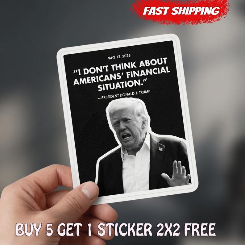 May include: A black and white sticker featuring a quote by Donald J. Trump: "I DON'T THINK ABOUT AMERICANS' FINANCIAL SITUATION." The sticker includes the date May 12, 2026, and the text "BUY 5 GET 1 STICKER 2X2 FREE."