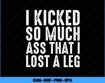 Funny Amputee Humor SVG PNG, I Kicked So Much Ass PNG Digital Files