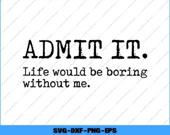 May include: A white background with a blue border features the text "ADMIT IT." in bold black letters. Below, the phrase "Life would be boring without me." is written in a smaller, black font. The bottom of the image displays "SVG-DXF-PNG-EPS."