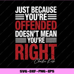 May include: A black graphic design featuring the quote "JUST BECAUSE YOU'RE OFFENDED DOESN'T MEAN YOU'RE RIGHT" in white and red. The name "Charlie Kirk" is written below the text in cursive. The bottom of the image has the text "SVG-DXF-PNG-EPS".