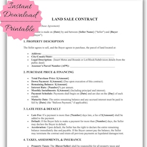 May include: A printable land sale contract template with sections for property description, purchase price, financing, late fees, and taxes. The document includes fields for seller and buyer information, and is labeled "Instant Download Printable."
