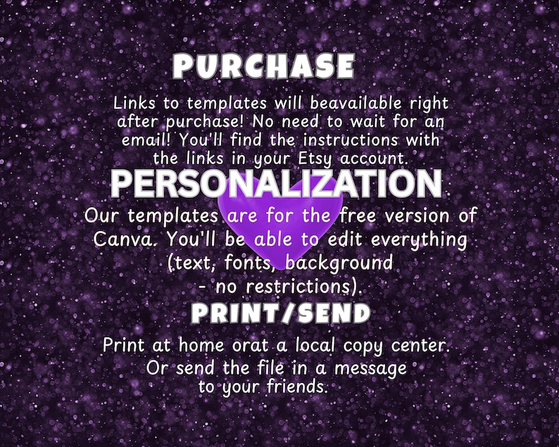 May include: A digital graphic with a dark purple glitter background and a central purple heart. The text reads: PURCHASE, Links to templates will be available right after purchase! PERSONALIZATION, Our templates are for the free version of Canva. PRINT/SEND, Print at home or at a local copy center. Or send the file in a message to your friends.