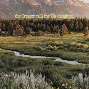 May include: Scenic landscape featuring a mountain range with snow-capped peaks, a flowing stream, and lush green vegetation. The text "the Creator calls me His daughter" is displayed across the top of the image.