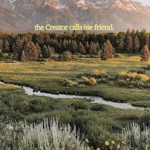 May include: Scenic landscape featuring a mountain range with snow-capped peaks, a flowing stream, and lush green vegetation. The image includes the text "the Creator calls me friend."