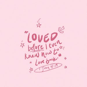 May include: A pink background with handwritten text in a darker pink hue. The text reads "LOVED before I even knew how to love back." with the Bible verse "1 John 4:19" at the bottom. Small star doodles surround the text.
