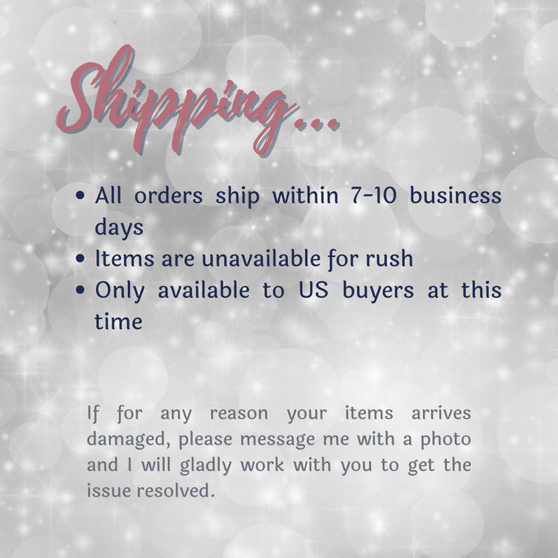 May include: A digital graphic with a silver bokeh background featuring the text Shipping... followed by three bullet points regarding order processing times, rush availability, and US shipping, plus a note about damaged items.