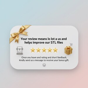 May include: A white rounded rectangle with a gold bow, text, and icons. The text reads "Your review means lo lot a us and helps improve our STL files." There are five gold stars, a 3D printer icon, and a gift box icon.