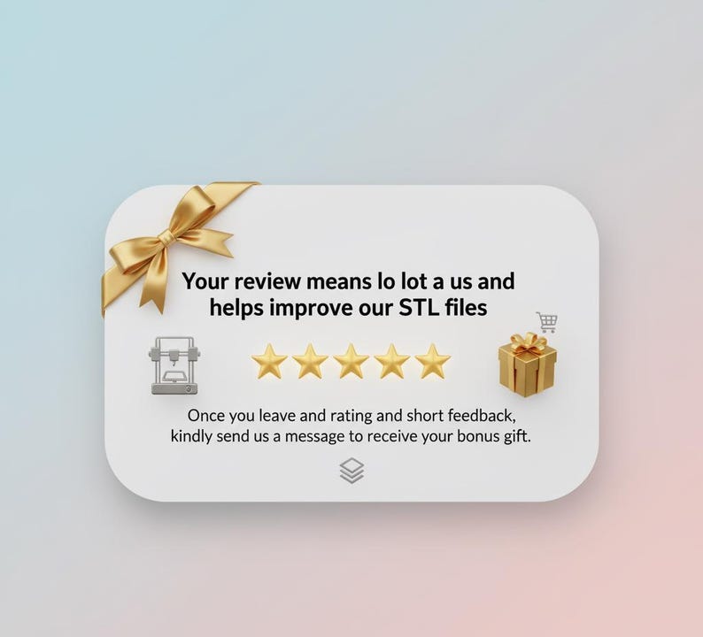 May include: A white rounded rectangle with a gold bow, text, and icons. The text reads, "Your review means lo lot a us and helps improve our STL files." Five gold stars are below the text. A gold gift box is on the right.