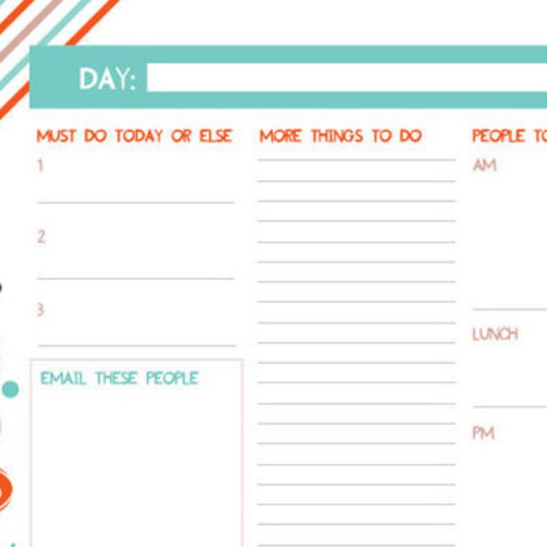 May include: A printable daily planner with sections for "Must Do Today or Else", "More Things To Do", and "People To". The planner has a teal blue header with the word "DAY:" and a blank space for writing the day of the week. The planner has a white background with orange and red stripes at the top.
