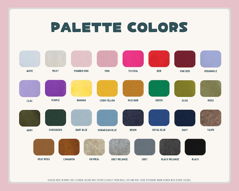 May include: A color palette chart with the text "PALETTE COLORS" at the top. The chart displays 30 color swatches, each labeled with a color name, including white, pink, red, green, and black. The bottom of the image reads: "PLEASE KEEP IN MIND THAT SCREEN COLORS MAY DIFFER SLIGHTLY FROM REAL LIFE AND MAY LOOK DIFFERENT WHEN PAIRED WITH OTHER COLORS."
