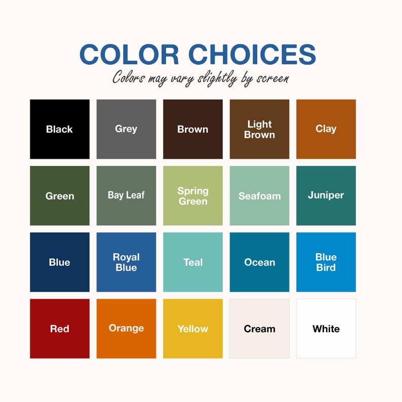 May include: A color chart with the text "COLOR CHOICES" and "Colors may vary slightly by screen." The chart displays 20 color swatches, including black, grey, brown, light brown, clay, green, bay leaf, spring green, seafoam, juniper, blue, royal blue, teal, ocean, blue bird, red, orange, yellow, cream, and white.