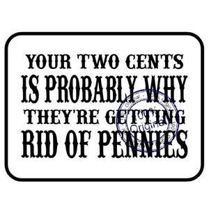 May include: A rectangular white sign with a black border featuring the black text: YOUR TWO CENTS IS PROBABLY WHY THEY'RE GETTING RID OF PENNIES. A circular blue stamp with the text 100% Original is overlaid on the right side of the text.