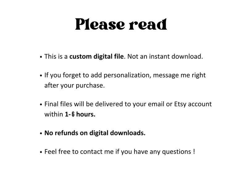 May include: White background with the text "Please read" in a bold, black font. Bullet points detail information about a custom digital file, including personalization, delivery time, and refund policy. Contact information is also provided.