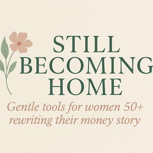 Könnte beinhalten: Cremefarbene Grafik mit dem Text "STILL BECOMING HOME" in Dunkelgrün, mit einer floralen Illustration links. Darunter steht der Text "Gentle tools for women 50+ rewriting their money story."
