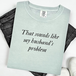 Comfort Colors® That Sounds Like My Husbands Problem Shirt, Sarcastic Wife Shirt, Funny Wife Tee, Trendy Shirt For Wife Funny Marriage Shirt