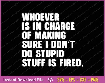 May include: Black background with white text that reads: "WHOEVER IS IN CHARGE OF MAKING SURE I DON'T DO STUPID STUFF IS FIRED." The bottom of the image has the text "Instant Download File" and file type icons.