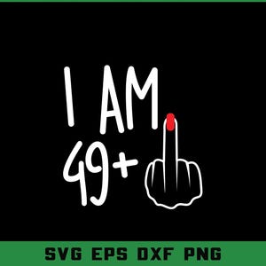 May include: Black graphic design with the text "I AM 49+" in white, accompanied by a hand giving the middle finger, with a red nail. The bottom of the image has the text "SVG EPS DXF PNG" in green.