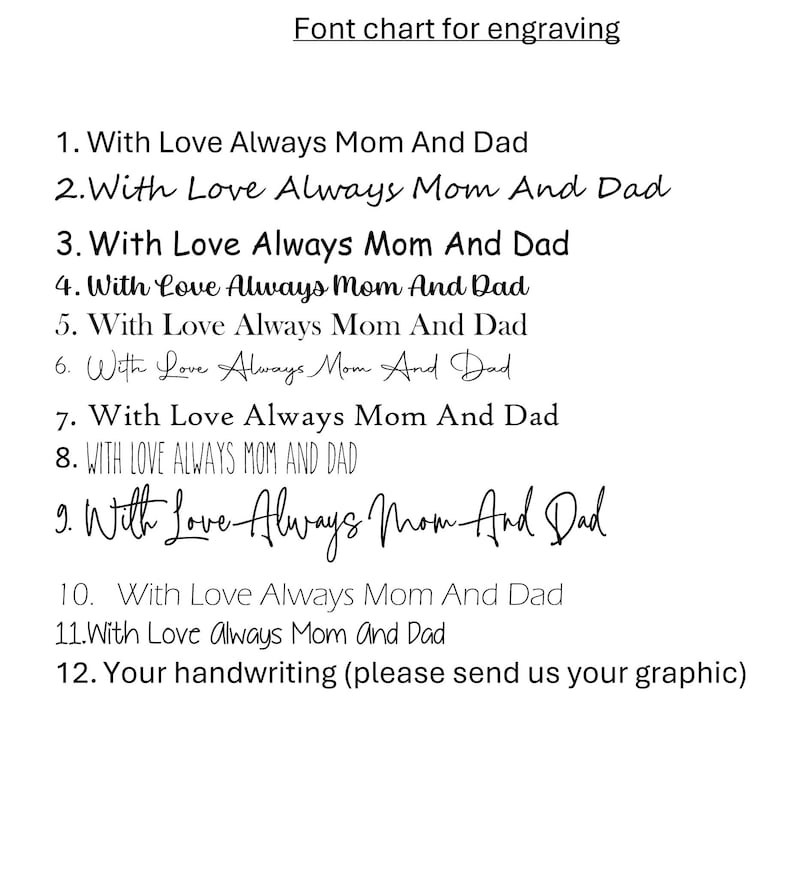 May include: A chart displaying 12 different font styles for engraving. The text on the chart reads "With Love Always Mom And Dad" in each font style. The final option is "Your handwriting (please send us your graphic)".