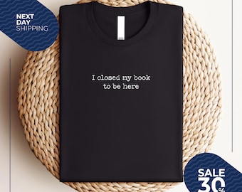 I Closed My Book to Be Here shirt | book lover shirt | reading shirt | reader shirt | librarian shirt | book lover gift | Funny reader shirt