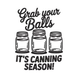 May include: Black and white graphic with the text "Grab your Balls" above three mason jars, and the text "IT'S CANNING SEASON!" below. The image is a humorous take on canning season.