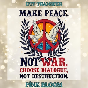 May include: A DTF transfer design with the text "MAKE PEACE. NOT WAR. CHOOSE DIALOGUE, NOT DESTRUCTION." The design features a red peace symbol with two white doves, surrounded by olive branches. The words "PINK BLOOM" are at the bottom.