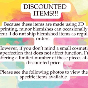 May include: A white informational sign with a watercolor background in yellow, pink, and orange. The text reads: DISCOUNTED ITEMS!!! Because these items are made using 3D printing, minor blemishes can occasionally occur. I do not ship blemished items as regular orders. However, if you don't mind a small cosmetic imperfection that does not affect function, I'm offering a limited number of these pieces at a discounted price. Please see the following photos to view the specific items available.