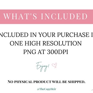 May include: A digital product announcement with text on a white background. The text includes "WHAT'S INCLUDED", "INCLUDED IN YOUR PURCHASE IS ONE HIGH RESOLUTION PNG AT 300DPI", and "NO PHYSICAL PRODUCT WILL BE SHIPPED". The word "Enjoy!" is written in cursive.