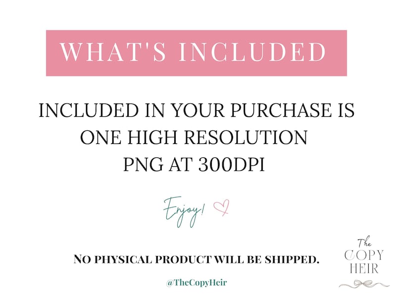 May include: A white background with text in various fonts and colors. The text includes "WHAT'S INCLUDED", "INCLUDED IN YOUR PURCHASE IS ONE HIGH RESOLUTION PNG AT 300DPI", and "Enjoy!". The text "NO PHYSICAL PRODUCT WILL BE SHIPPED" is also present.