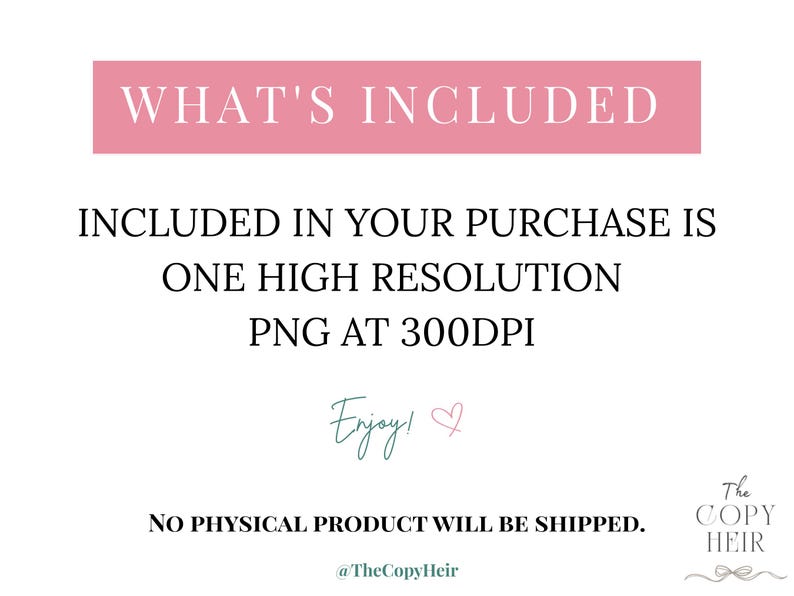 May include: A digital product announcement with the text "WHAT'S INCLUDED" in a pink rectangle. The text below states "INCLUDED IN YOUR PURCHASE IS ONE HIGH RESOLUTION PNG AT 300DPI." The words "Enjoy!" are written in cursive.