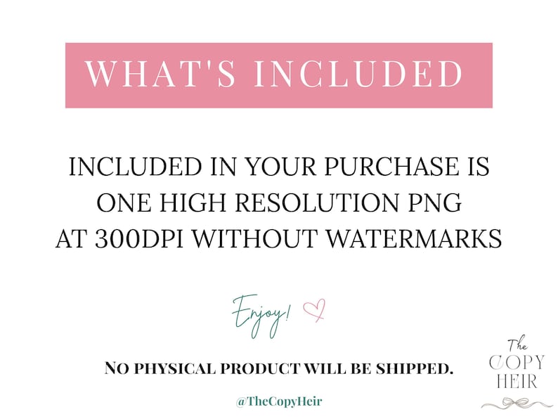 May include: A digital product image with text on a white background. The text includes "WHAT'S INCLUDED", "INCLUDED IN YOUR PURCHASE IS ONE HIGH RESOLUTION PNG AT 300DPI WITHOUT WATERMARKS", and "NO PHYSICAL PRODUCT WILL BE SHIPPED."