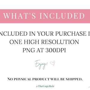 May include: A digital product announcement with text on a white background. The text includes "WHAT'S INCLUDED", "INCLUDED IN YOUR PURCHASE IS ONE HIGH RESOLUTION PNG AT 300DPI", and "NO PHYSICAL PRODUCT WILL BE SHIPPED". The word "Enjoy!" is written in cursive.