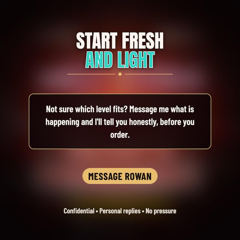 Puede incluir: Un gr&aacute;fico digital con el texto START FRESH AND LIGHT. Debajo, un recuadro contiene el texto: Not sure which level fits? Message me what is happening and I'll tell you honestly, before you order. Un bot&oacute;n dice MESSAGE ROWAN, seguido de Confidential &bull; Personal replies &bull; No pressure.