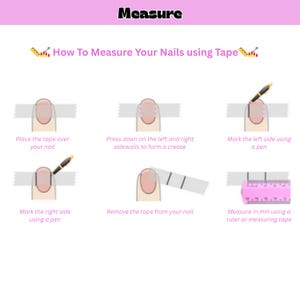 May include: Image showing instructions on how to measure nails using tape. The steps include placing tape, pressing down, marking sides, removing tape, and measuring with a ruler. The text reads "Measure" and "How To Measure Your Nails using Tape".
