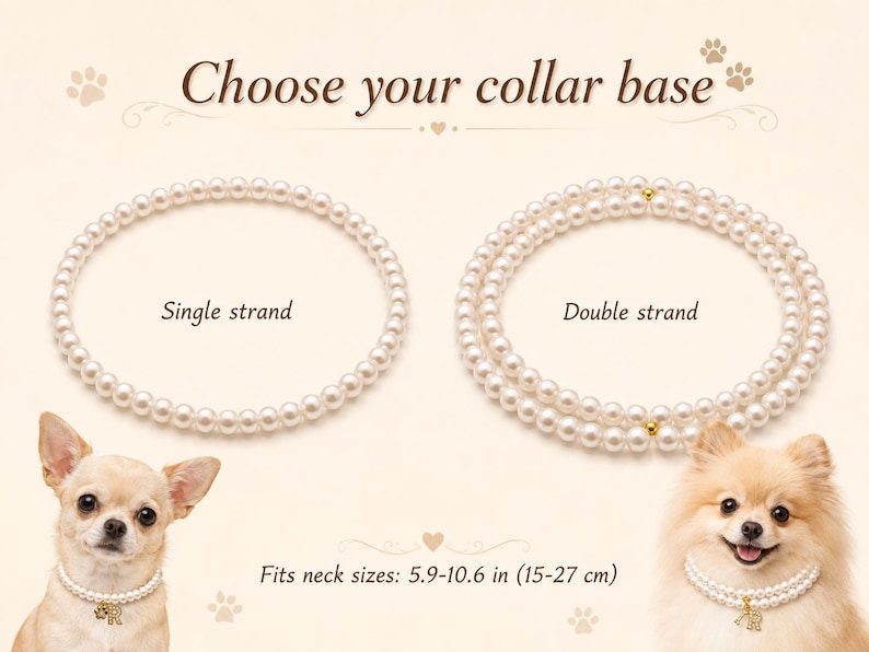 May include: Two white pearl pet collars labeled Choose your collar base. One is a single strand, the other a double strand with gold accents. A small dog wears the single strand, another wears the double. Fits neck sizes 5.9-10.6 inches.