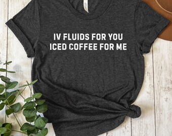 Iv Fluids For You Iced Coffee For Me, ER Nurse Shirts, PEDS Shirt, RN Grad Gift, Sarcastic Nurse T-Shirt, Nursing Student T-Shirt