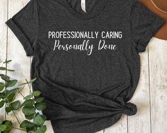 Professionally Caring Personally Done Shirt, Nursing Student T-Shirt, PEDS Shirt, Sarcastic Nurse T-Shirt, RN Grad Gift, ER Nurse Shirts